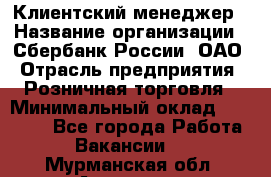 Клиентский менеджер › Название организации ­ Сбербанк России, ОАО › Отрасль предприятия ­ Розничная торговля › Минимальный оклад ­ 25 000 - Все города Работа » Вакансии   . Мурманская обл.,Апатиты г.